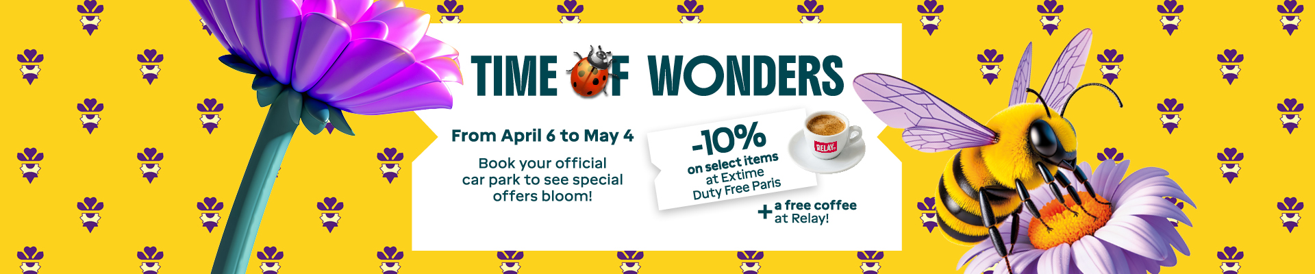 TIME TO WONDERS From April 6 to May 4 Book your official car park to see special offers bloom! -10% on select items at Extime Duty Free Paris. + a free coffee at Relay!